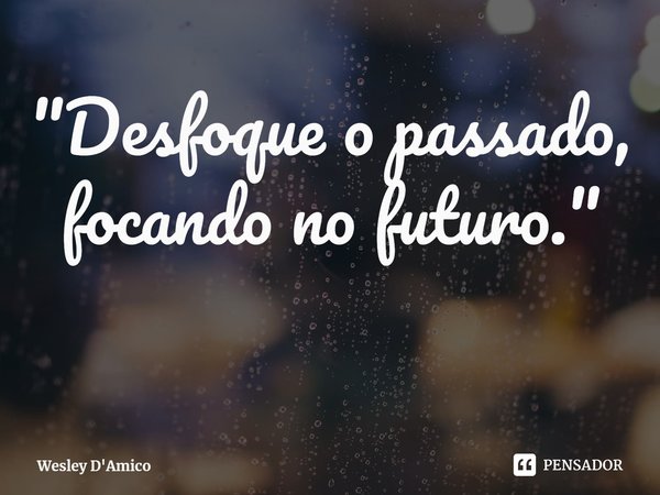 ⁠"Desfoque o passado, focando no futuro."... Frase de Wesley D'Amico.