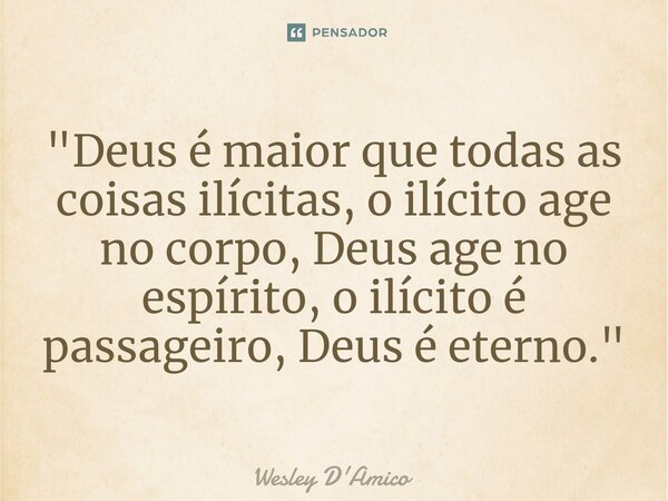 ⁠"Deus é maior que todas as coisas ilícitas, o ilícito age no corpo, Deus age no espírito, o ilícito é passageiro, Deus é eterno."... Frase de Wesley D'Amico.