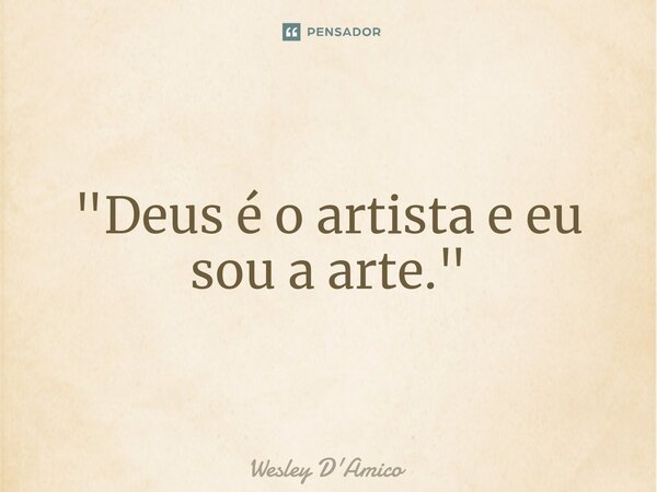⁠"Deus é o artista e eu sou a arte."... Frase de Wesley D'Amico.