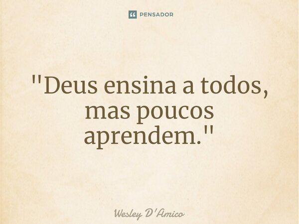 ⁠"Deus ensina a todos, mas poucos aprendem."... Frase de Wesley D'Amico.