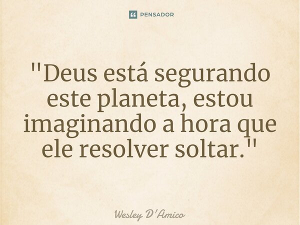 ⁠"Deus está segurando este planeta, estou imaginando a hora que ele resolver soltar."... Frase de Wesley D'Amico.