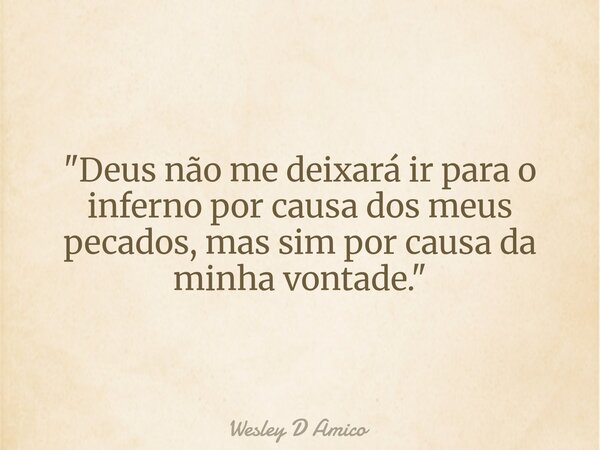 "Deus não me deixará ir para o inferno por causa dos meus pecados, mas sim por causa da minha vontade."... Frase de Wesley D Amico.