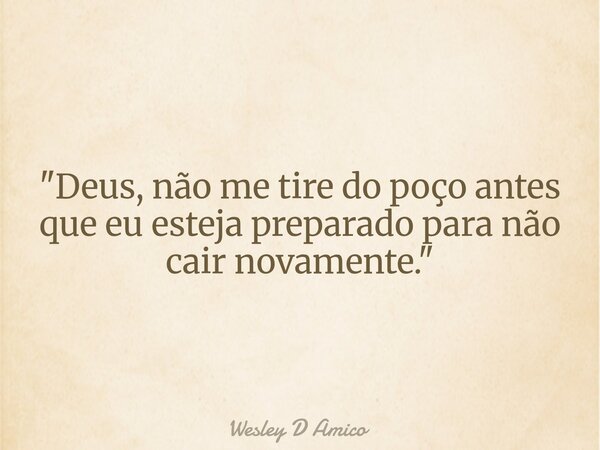 "Deus, não me tire do poço antes que eu esteja preparado para não cair novamente."... Frase de Wesley D Amico.