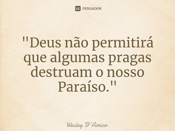 ⁠⁠ "Deus não permitirá que algumas pragas destruam o nosso Paraíso."... Frase de Wesley D'Amico.