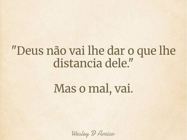 "Deus não vai lhe dar o que lhe distancia dele." Mas o mal, vai.... Frase de Wesley D Amico.