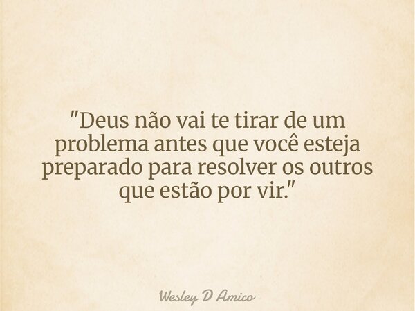 "Deus não vai te tirar de um problema antes que você esteja preparado para resolver os outros que estão por vir."... Frase de Wesley D Amico.