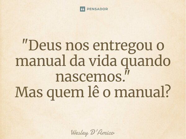⁠"Deus nos entregou o manual da vida quando nascemos." Mas quem lê o manual?... Frase de Wesley D'Amico.