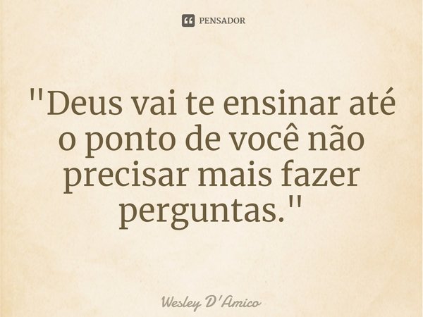 ⁠"Deus vai te ensinar até o ponto de você não precisar mais fazer perguntas."... Frase de Wesley D'Amico.