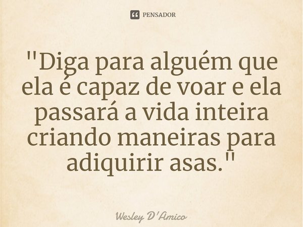 ⁠"Diga para alguém que ela é capaz de voar e ela passará a vida inteira criando maneiras para adquirir asas."... Frase de Wesley D'Amico.