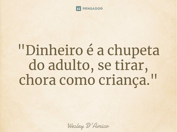 ⁠"Dinheiro é a chupeta do adulto, se tirar, chora como criança."... Frase de Wesley D'Amico.