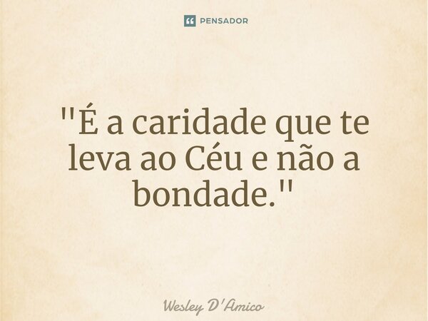 ⁠"É a caridade que te leva ao Céu e não a bondade."... Frase de Wesley D'Amico.