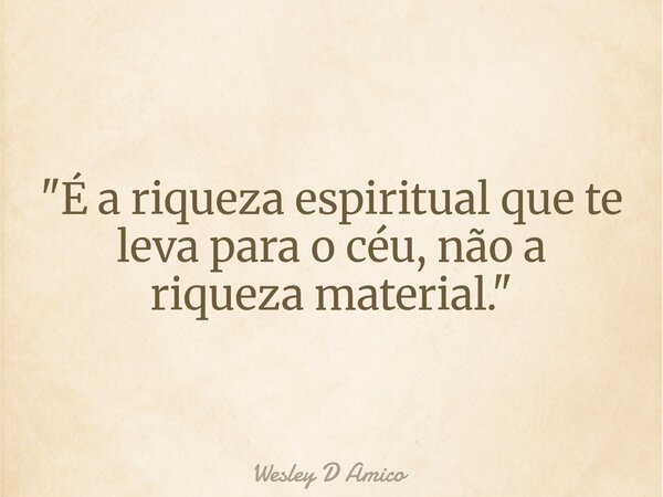 "É a riqueza espiritual que te leva para o céu, não a riqueza material."... Frase de Wesley D Amico.