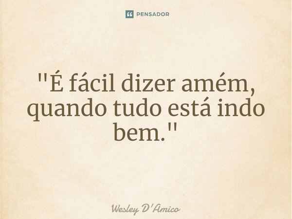 ⁠"É fácil dizer amém, quando tudo está indo bem."... Frase de Wesley D'Amico.