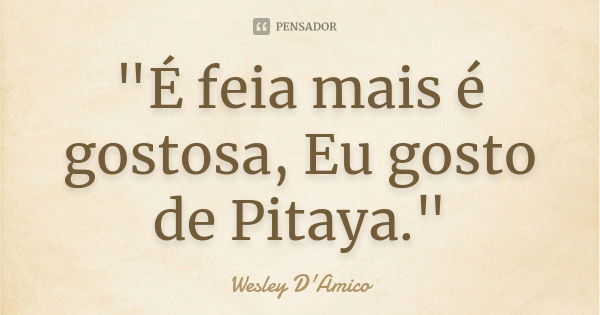 "É feia mais é gostosa, Eu gosto de Pitaya."... Frase de Wesley D'Amico.