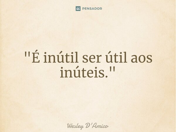 ⁠"É inútil ser útil aos inúteis."... Frase de Wesley D'Amico.