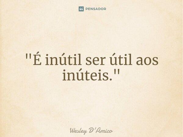 ⁠"É inútil ser útil aos inúteis."... Frase de Wesley D'Amico.