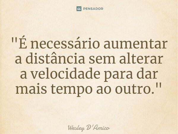 "É necessário aumentar a distância sem alterar a velocidade para dar mais tempo ao outro."... Frase de Wesley D'Amico.