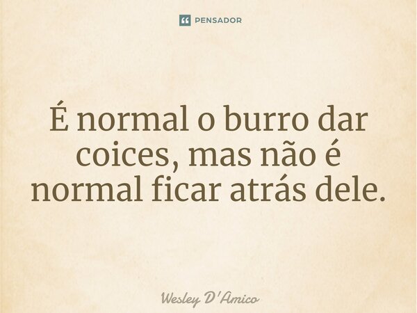 ⁠É normal o burro dar coices, mas não é normal ficar atrás dele.... Frase de Wesley D'Amico.