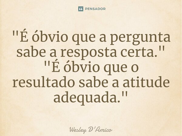 ⁠"É óbvio que a pergunta sabe a resposta certa." "É óbvio que o resultado sabe a atitude adequada."... Frase de Wesley D'Amico.