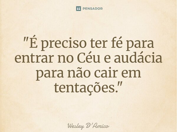 ⁠"É preciso ter fé para entrar no Céu e audácia para não cair em tentações."... Frase de Wesley D'Amico.