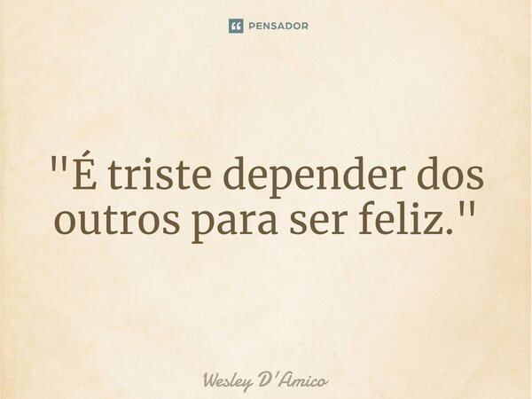 ⁠"É triste depender dos outros para ser feliz."... Frase de Wesley D'Amico.