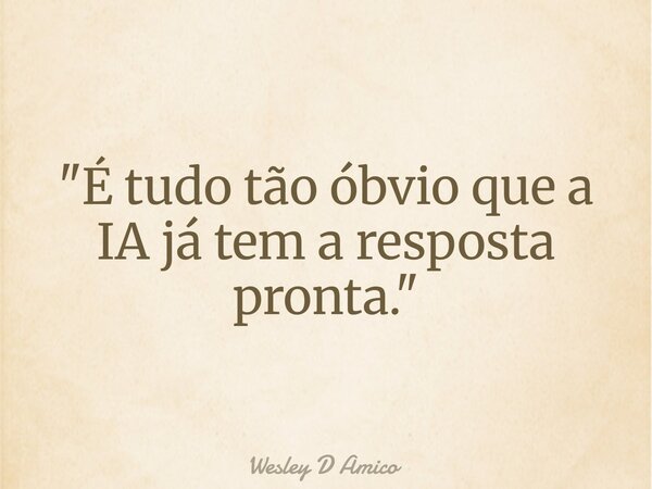 "É tudo tão óbvio que a IA já tem a resposta pronta."... Frase de Wesley D Amico.