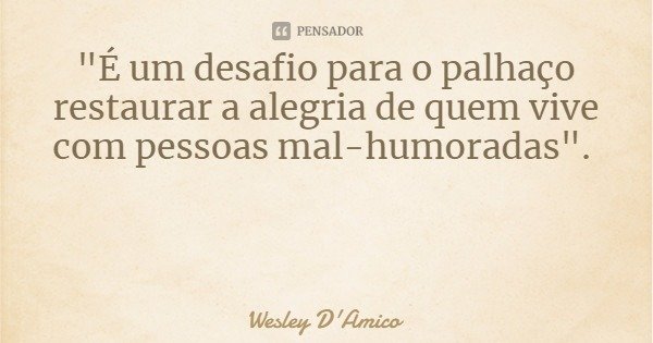 "É um desafio para o palhaço restaurar a alegria de quem vive com pessoas mal-humoradas".... Frase de Wesley D'Amico.