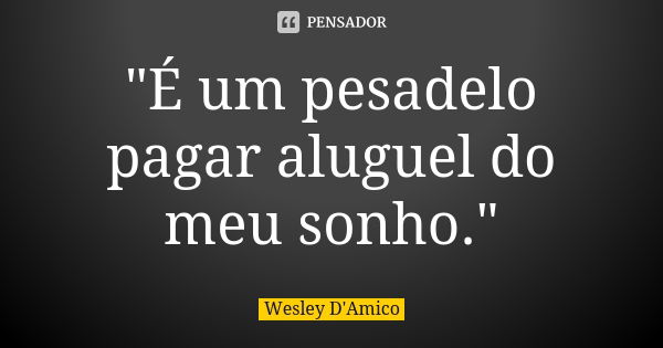 "É um pesadelo pagar aluguel do meu sonho."... Frase de Wesley D'Amico.