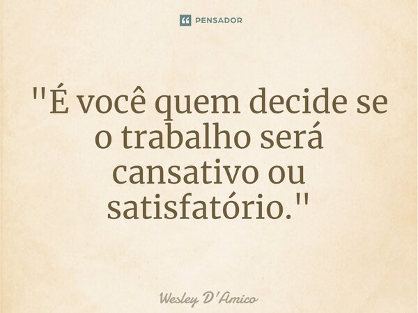 ⁠"É você quem decide se o trabalho será cansativo ou satisfatório."... Frase de Wesley D'Amico.