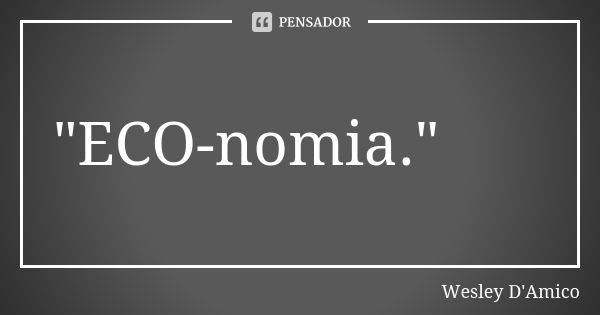 "ECO-nomia."... Frase de Wesley D'Amico.