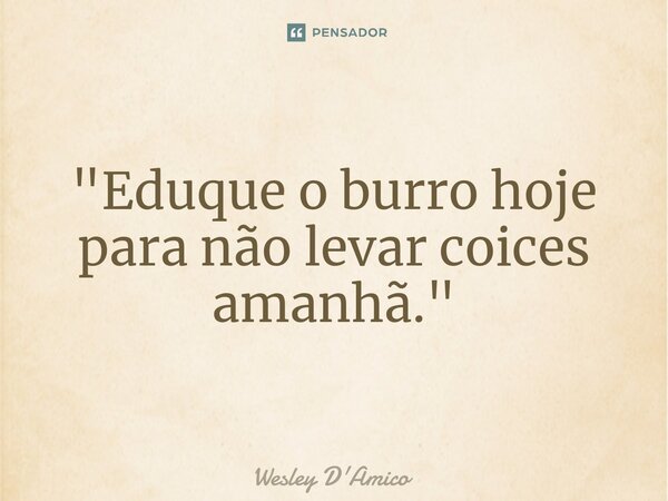 ⁠"Eduque o burro hoje para não levar coices amanhã."... Frase de Wesley D'Amico.