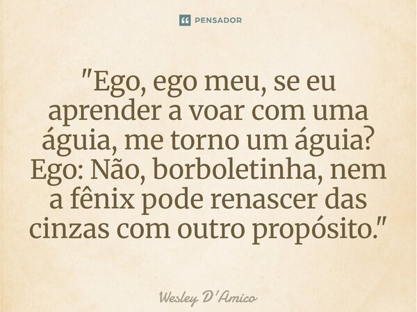 ⁠"Ego, ego meu, se eu aprender a voar com uma águia, me torno um águia? Ego: Não, borboletinha, nem a fênix pode renascer das cinzas com outro propósito.&q... Frase de Wesley D'Amico.