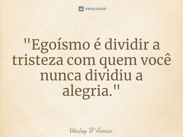 ⁠"Egoísmo é dividir a tristeza com quem você nunca dividiu a alegria."... Frase de Wesley D'Amico.