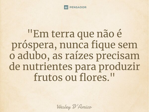 ⁠"Em terra que não é próspera, nunca fique sem o adubo, as raízes precisam de nutrientes para produzir frutos ou flores."... Frase de Wesley D'Amico.