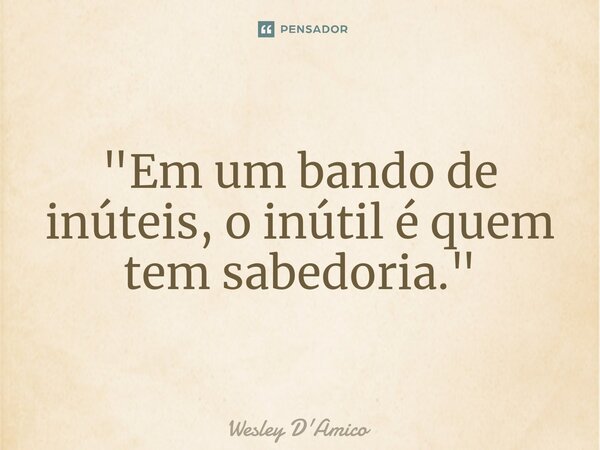 ⁠"Em um bando de inúteis, o inútil é quem tem sabedoria."... Frase de Wesley D'Amico.