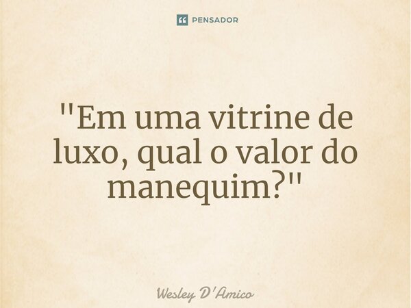 ⁠"Em uma vitrine de luxo, qual o valor do manequim?"... Frase de Wesley D'Amico.