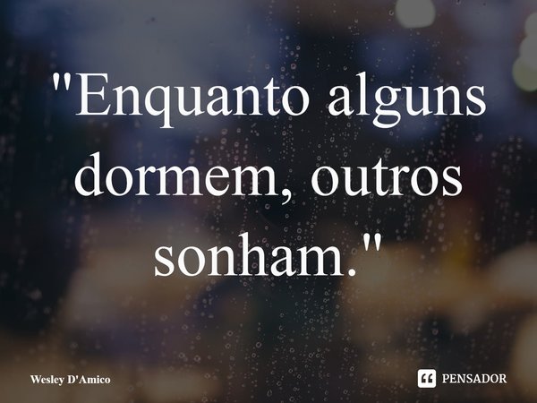 ⁠"Enquanto alguns dormem, outros sonham."... Frase de Wesley D'Amico.