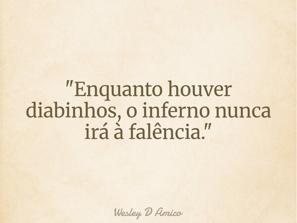 "Enquanto houver diabinhos, o inferno nunca irá à falência."... Frase de Wesley D Amico.