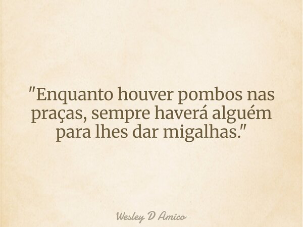 "Enquanto houver pombos nas praças, sempre haverá alguém para lhes dar migalhas."... Frase de Wesley D Amico.