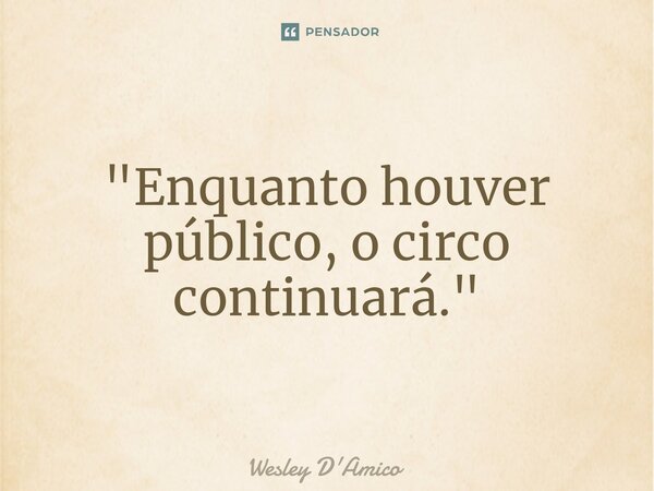 ⁠"Enquanto houver público, o circo continuará."... Frase de Wesley D'Amico.
