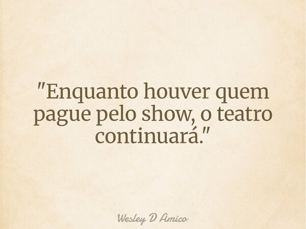 "Enquanto houver quem pague pelo show, o teatro continuará."... Frase de Wesley D Amico.