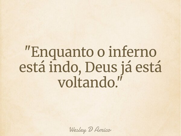 "Enquanto o inferno está indo, Deus já está voltando."... Frase de Wesley D Amico.
