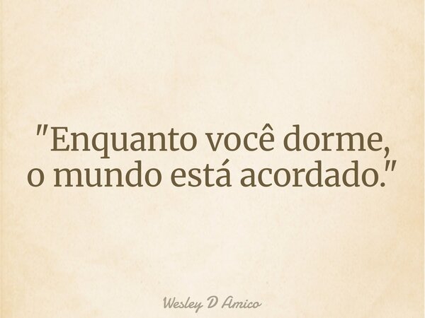 "Enquanto você dorme, o mundo está acordado."... Frase de Wesley D Amico.