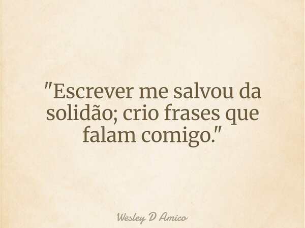 "Escrever me salvou da solidão; crio frases que falam comigo."... Frase de Wesley D Amico.