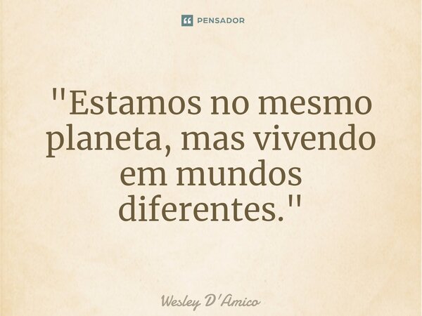 "Estamos no mesmo planeta, mas vivendo em mundos diferentes."... Frase de Wesley D'Amico.