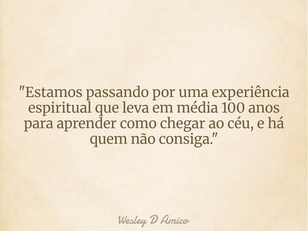 "Estamos passando por uma experiência espiritual que leva em média 100 anos para aprender como chegar ao céu, e há quem não consiga."... Frase de Wesley D Amico.