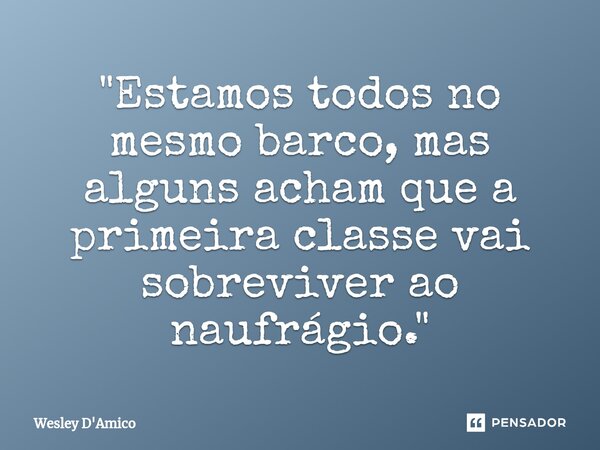 ⁠"Estamos todos no mesmo barco, mas alguns acham que a primeira classe vai sobreviver ao naufrágio."... Frase de Wesley D'Amico.