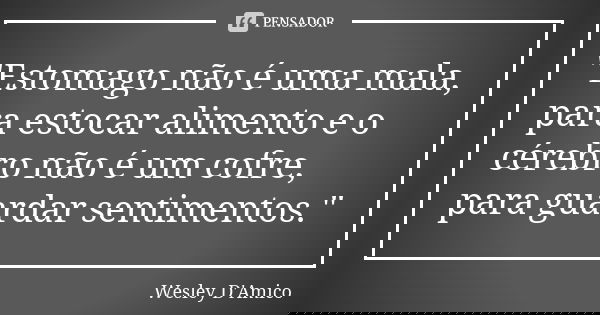 "Estomago não é uma mala, para estocar alimento e o cérebro não é um cofre, para guardar sentimentos."... Frase de Wesley D'Amico.