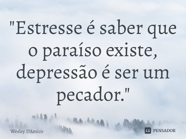 ⁠"Estresse é saber que o paraíso existe, depressão é ser um pecador."... Frase de Wesley D'Amico.