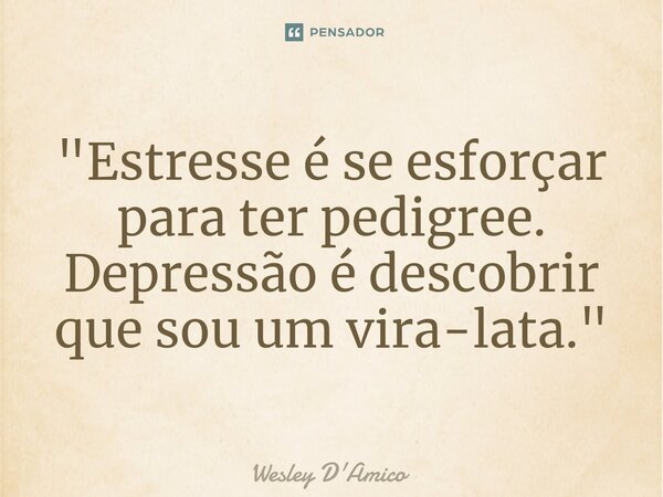 ⁠"Estresse é se esforçar para ter pedigree. Depressão é descobrir que sou um vira-lata."... Frase de Wesley D'Amico.